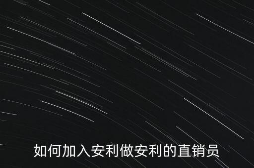 加入安利直銷(xiāo)員需做什么，如何加入安利做安利的直銷(xiāo)員