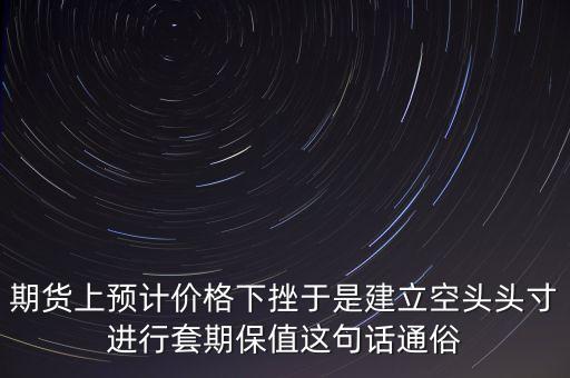 期貨上預計價格下挫于是建立空頭頭寸進行套期保值這句話通俗