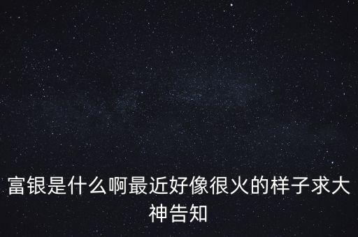 富銀是什么啊最近好像很火的樣子求大神告知