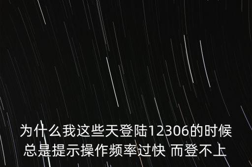 為什么我這些天登陸12306的時候總是提示操作頻率過快 而登不上