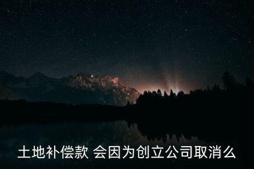 土地補(bǔ)償款 會因為創(chuàng)立公司取消么