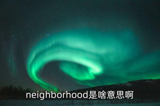 坐商是什么意思，neighborhood是啥意思啊