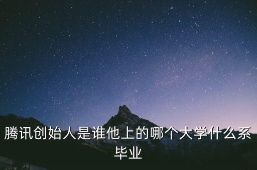 騰訊創(chuàng)始人是誰他上的哪個大學(xué)什么系畢業(yè)