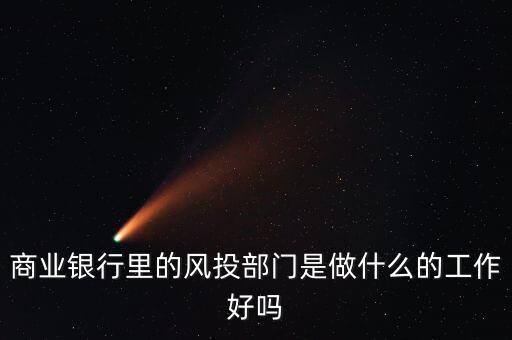 風投是做什么的，商業(yè)銀行里的風投部門是做什么的工作好嗎