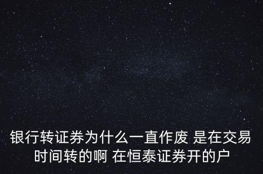 銀行轉證券為什么一直作廢 是在交易時間轉的啊 在恒泰證券開的戶