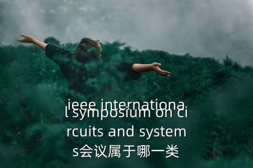 什么是一類會(huì)議，ieee international symposium on circuits and systems會(huì)議屬于哪一類