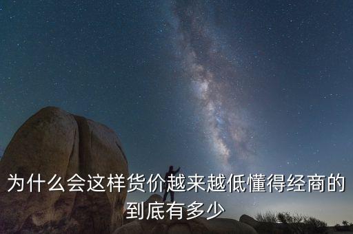 為什么會這樣貨價越來越低懂得經(jīng)商的到底有多少