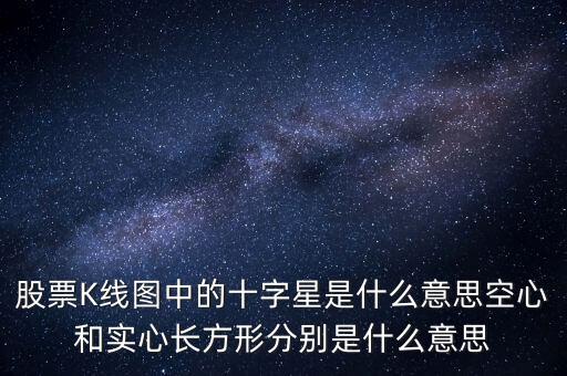 000636十字星是什么意思，股票K線圖中的十字星是什么意思空心和實心長方形分別是什么意思