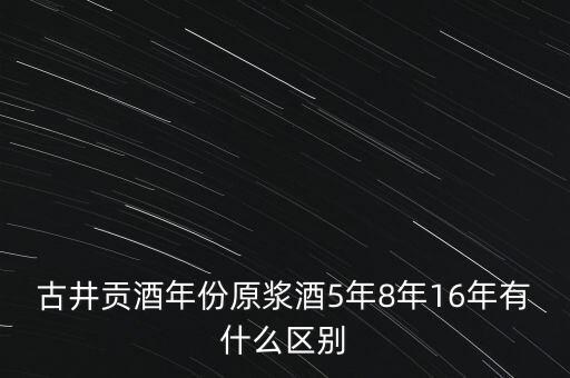 古井貢酒年份原漿酒5年8年16年有什么區(qū)別