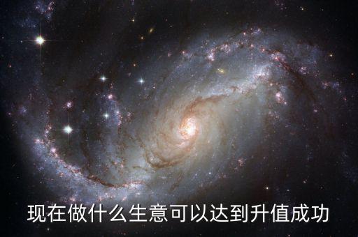 現(xiàn)在做什么生意可以達(dá)到升值成功