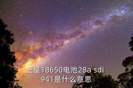 三星18650電池28a sdi 941是什么意思