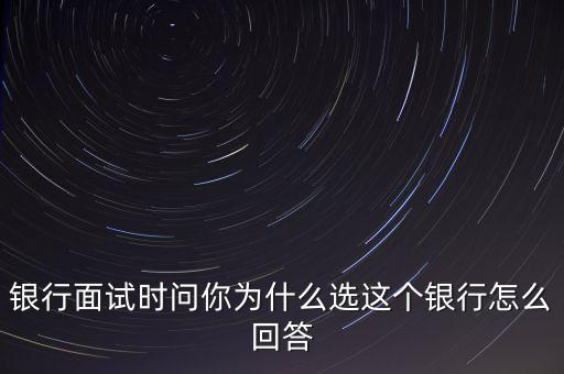 銀行面試時問你為什么選這個銀行怎么回答