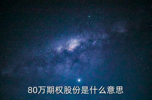 期權(quán)股份是什么意思，80萬期權(quán)股份是什么意思