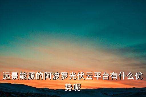 遠(yuǎn)景能源的阿波羅光伏云平臺(tái)有什么優(yōu)勢(shì)呢