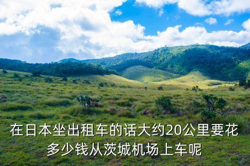 在日本坐出租車的話大約20公里要花多少錢從茨城機場上車呢