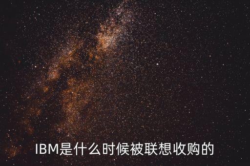 ibm什么時(shí)候被聯(lián)想收購的，IBM是哪年時(shí)候被聯(lián)想收購的