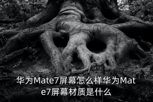 華為Mate7屏幕怎么樣華為Mate7屏幕材質是什么