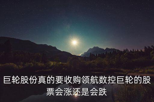 巨輪股份真的要收購領(lǐng)航數(shù)控巨輪的股票會(huì)漲還是會(huì)跌