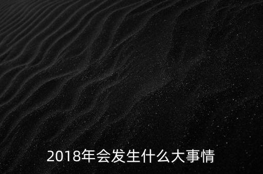 2018年會(huì)發(fā)生什么大事情