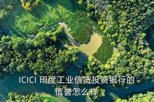 icici是什么銀行，ICICI 印度工業(yè)信貸投資銀行的信譽怎么樣