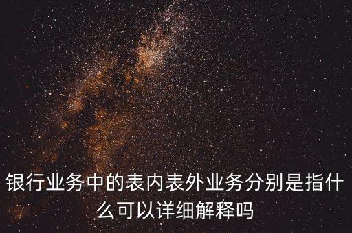 銀行業(yè)務(wù)中的表內(nèi)表外業(yè)務(wù)分別是指什么可以詳細(xì)解釋嗎