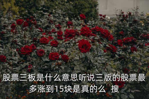 股票三板是什么意思聽說三版的股票最多漲到15塊是真的么  搜