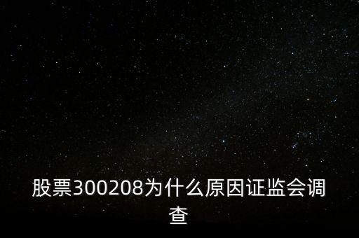 股票300208為什么原因證監(jiān)會(huì)調(diào)查