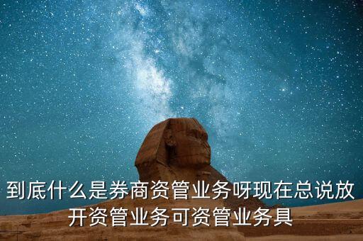 到底什么是券商資管業(yè)務呀現(xiàn)在總說放開資管業(yè)務可資管業(yè)務具