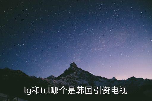 tcl購買歐洲什么公司，lg和tcl哪個是韓國引資電視