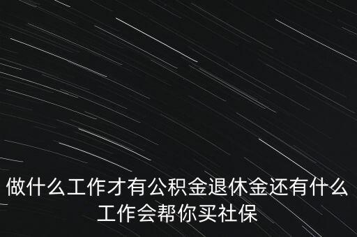 做什么工作才有公積金退休金還有什么工作會(huì)幫你買社保