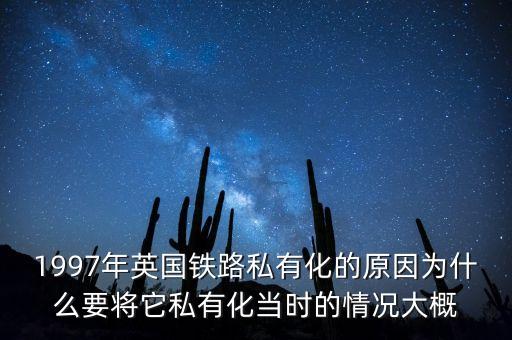 1997年英國鐵路私有化的原因?yàn)槭裁匆獙⑺接谢?dāng)時(shí)的情況大概