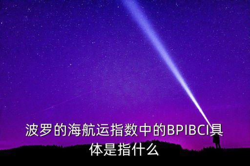 波羅的海航運(yùn)指數(shù)中的BPIBCI具體是指什么