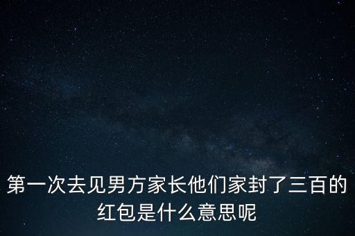 第一次去見(jiàn)男方家長(zhǎng)他們家封了三百的紅包是什么意思呢