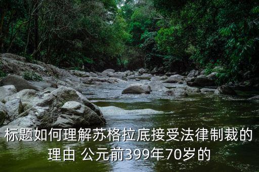 標(biāo)題如何理解蘇格拉底接受法律制裁的理由 公元前399年70歲的