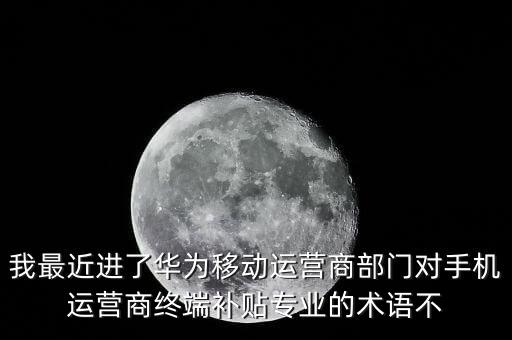 我最近進了華為移動運營商部門對手機運營商終端補貼專業(yè)的術語不