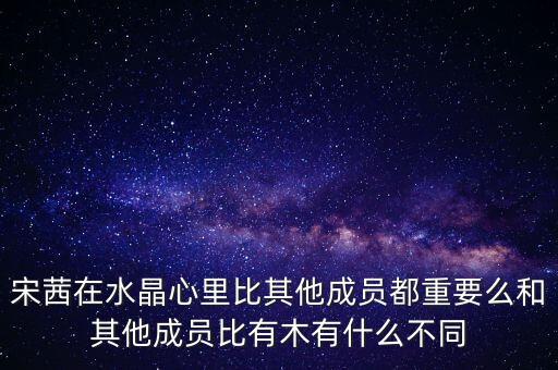 宋茜在水晶心里比其他成員都重要么和其他成員比有木有什么不同