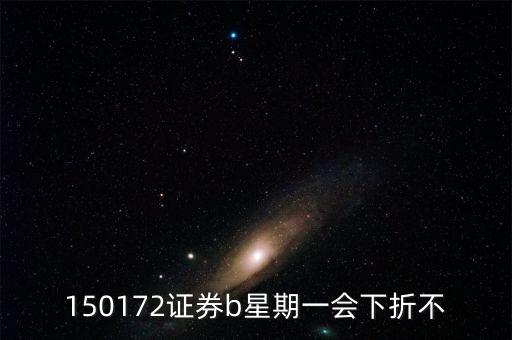 150172證券b星期一會(huì)下折不