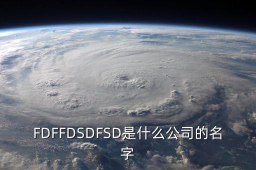 蘇太華系是什么公司，F(xiàn)DFFDSDFSD是什么公司的名字