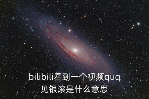 見銀滾什么意思，bilibili看到一個(gè)視頻quq見銀滾是什么意思