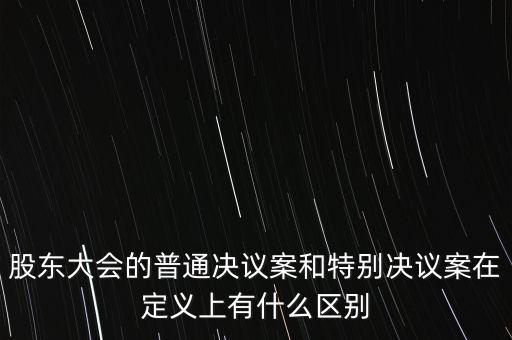 股東大會(huì)的普通決議案和特別決議案在定義上有什么區(qū)別