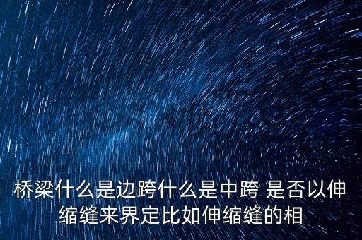 橋梁什么是邊跨什么是中跨 是否以伸縮縫來界定比如伸縮縫的相