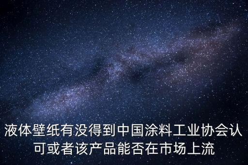 液體壁紙有沒得到中國涂料工業(yè)協(xié)會認可或者該產(chǎn)品能否在市場上流