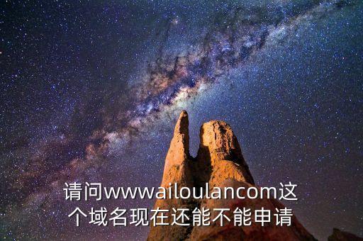 請問wwwailoulancom這個域名現(xiàn)在還能不能申請