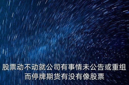 為什么重組不公示突然停牌，股票動不動就公司有事情未公告或重組而停牌期貨有沒有像股票