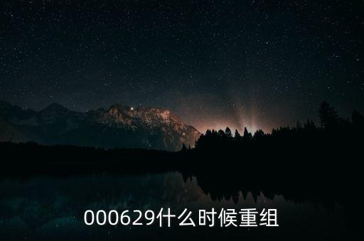 st天化什么時候重組，000629什么時候重組