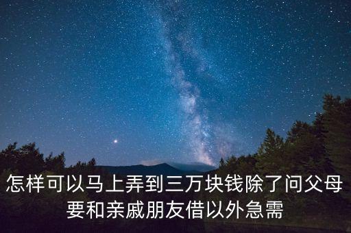 怎樣可以馬上弄到三萬塊錢除了問父母要和親戚朋友借以外急需