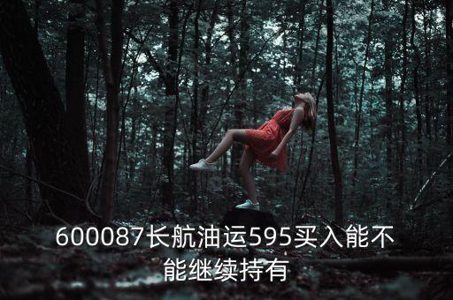 600087長(zhǎng)航油運(yùn)595買(mǎi)入能不能繼續(xù)持有