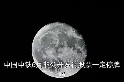 中國中鐵6月非公開發(fā)行股票一定停牌嗎