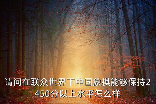 聯(lián)眾象棋國手2600分什么水平，請問在聯(lián)眾世界下中國象棋能夠保持2450分以上水平怎么樣