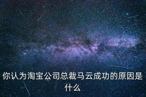 你認(rèn)為淘寶公司總裁馬云成功的原因是什么